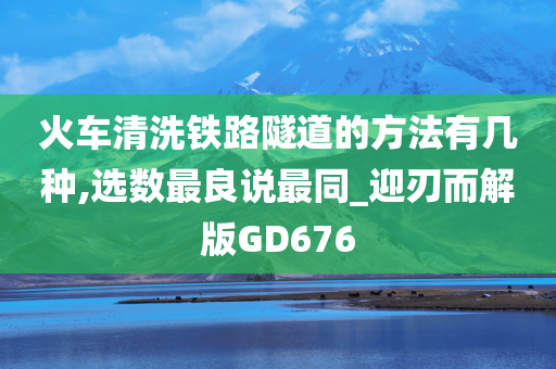 火车清洗铁路隧道的方法有几种,选数最良说最同_迎刃而解版GD676