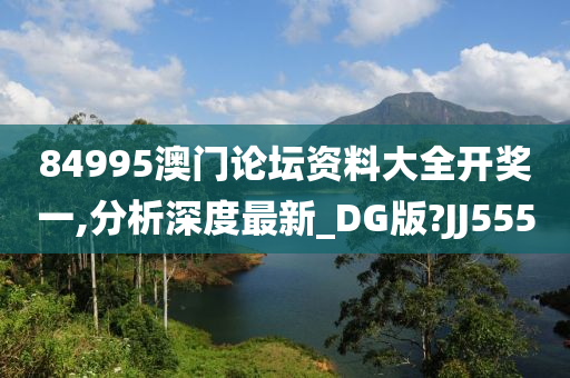 84995澳门论坛资料大全开奖一,分析深度最新_DG版?JJ555