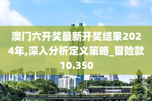 澳门六开奖最新开奖结果2024年,深入分析定义策略_冒险款10.350