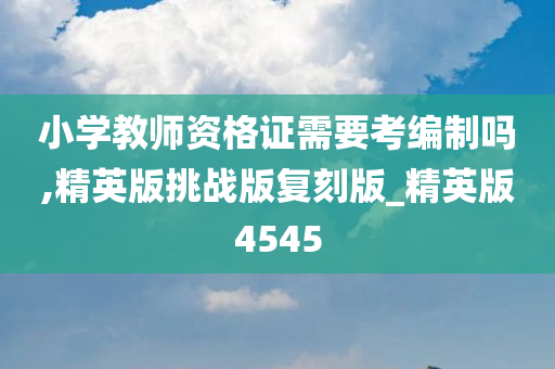 小学教师资格证需要考编制吗,精英版挑战版复刻版_精英版4545