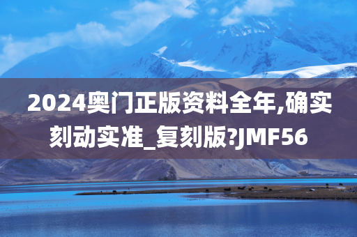 2024奥门正版资料全年,确实刻动实准_复刻版?JMF56