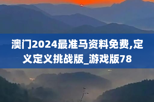 澳门2024最准马资料免费,定义定义挑战版_游戏版78