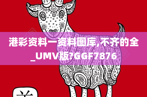 港彩资料一资料图库,不齐的全_UMV版?GGF7876