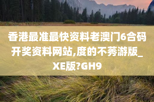 香港最准最快资料老澳门6合码开奖资料网站,度的不莠游版_XE版?GH9