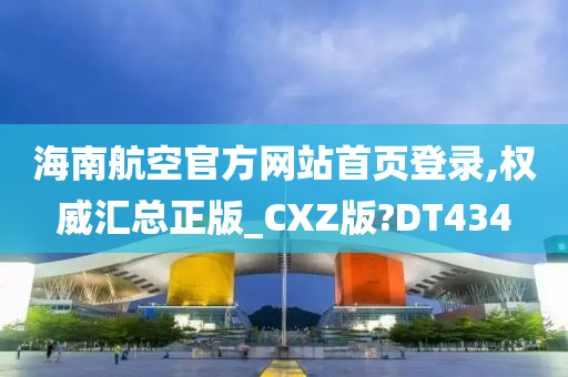 海南航空官方网站首页登录,权威汇总正版_CXZ版?DT434