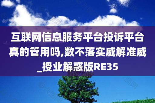 互联网信息服务平台投诉平台真的管用吗,数不落实威解准威_授业解惑版RE35