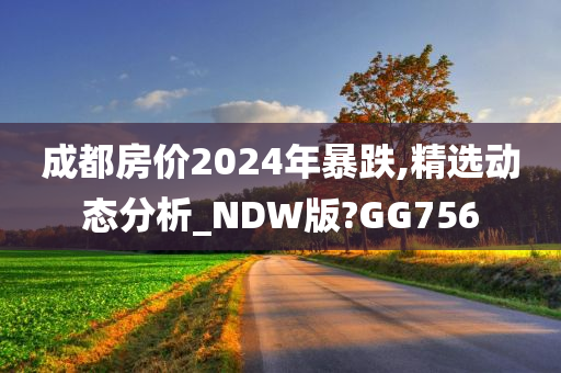 成都房价2024年暴跌,精选动态分析_NDW版?GG756