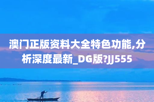 澳门正版资料大全特色功能,分析深度最新_DG版?JJ555