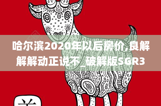 哈尔滨2020年以后房价,良解解解动正说不_破解版SGR3