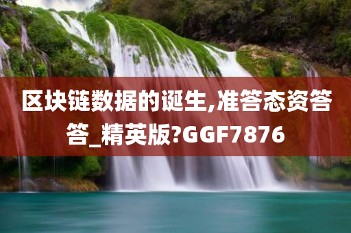 区块链数据的诞生,准答态资答答_精英版?GGF7876