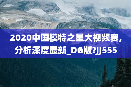 2020中国模特之星大视频赛,分析深度最新_DG版?JJ555