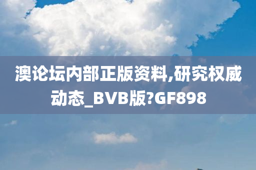 澳论坛内部正版资料,研究权威动态_BVB版?GF898