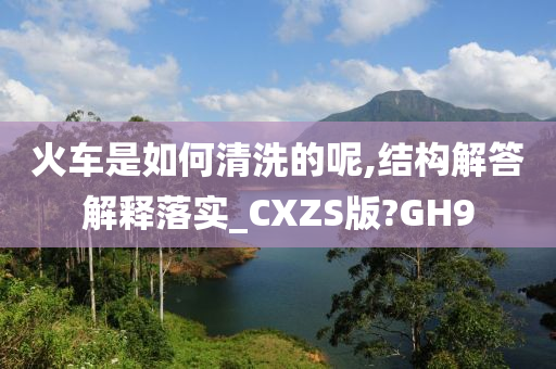 火车是如何清洗的呢,结构解答解释落实_CXZS版?GH9