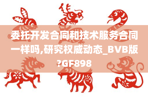 委托开发合同和技术服务合同一样吗,研究权威动态_BVB版?GF898