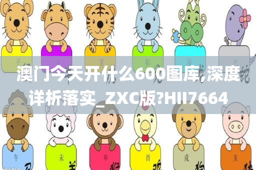 澳门今天开什么600图库,深度详析落实_ZXC版?HII7664