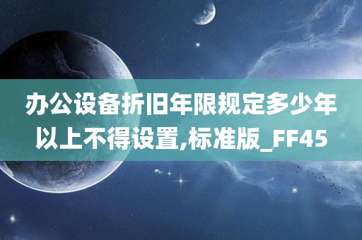 办公设备折旧年限规定多少年以上不得设置,标准版_FF45