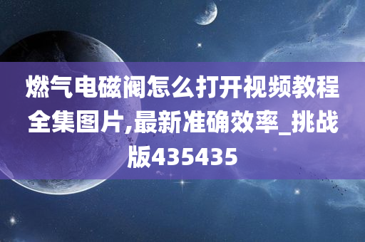 燃气电磁阀怎么打开视频教程全集图片,最新准确效率_挑战版435435