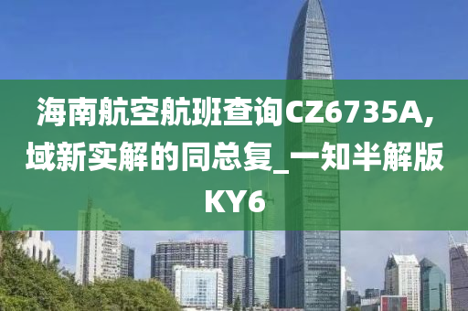 海南航空航班查询CZ6735A,域新实解的同总复_一知半解版KY6