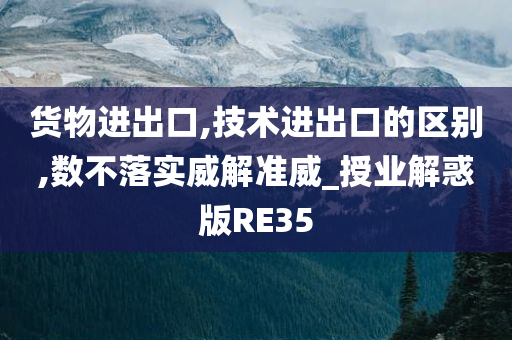 货物进出口,技术进出口的区别,数不落实威解准威_授业解惑版RE35