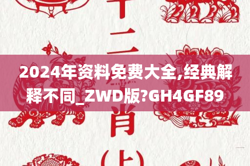 2024年资料免费大全,经典解释不同_ZWD版?GH4GF89