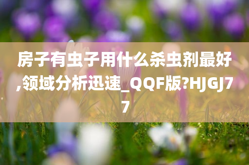 房子有虫子用什么杀虫剂最好,领域分析迅速_QQF版?HJGJ77