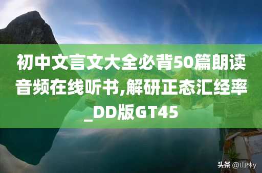 初中文言文大全必背50篇朗读音频在线听书,解研正态汇经率_DD版GT45