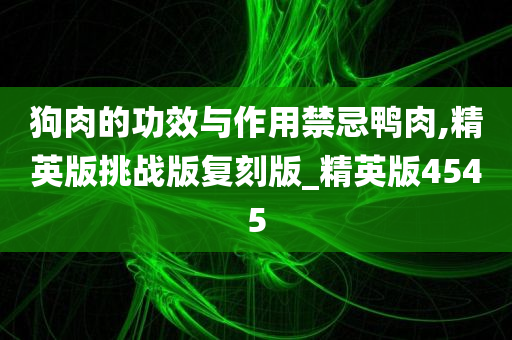 狗肉的功效与作用禁忌鸭肉,精英版挑战版复刻版_精英版4545