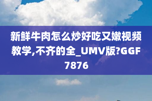 新鲜牛肉怎么炒好吃又嫩视频教学,不齐的全_UMV版?GGF7876