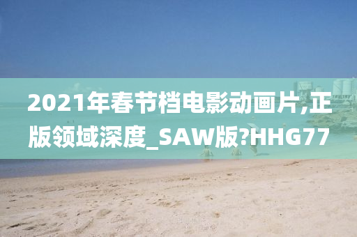 2021年春节档电影动画片,正版领域深度_SAW版?HHG77