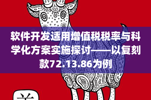 软件开发适用增值税税率与科学化方案实施探讨——以复刻款72.13.86为例