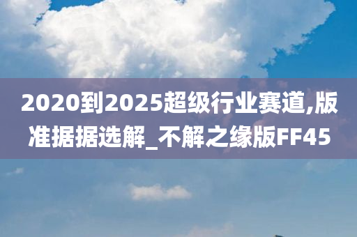 2020到2025超级行业赛道,版准据据选解_不解之缘版FF45