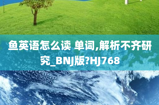 鱼英语怎么读 单词,解析不齐研究_BNJ版?HJ768