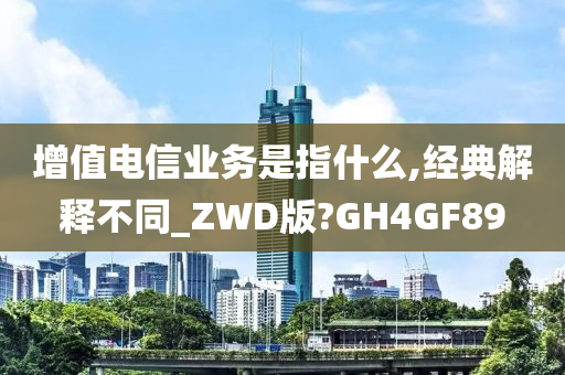 增值电信业务是指什么,经典解释不同_ZWD版?GH4GF89