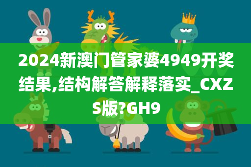 2024新澳门管家婆4949开奖结果,结构解答解释落实_CXZS版?GH9