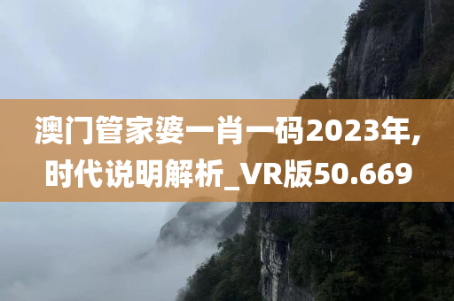 澳门管家婆一肖一码2023年,时代说明解析_VR版50.669