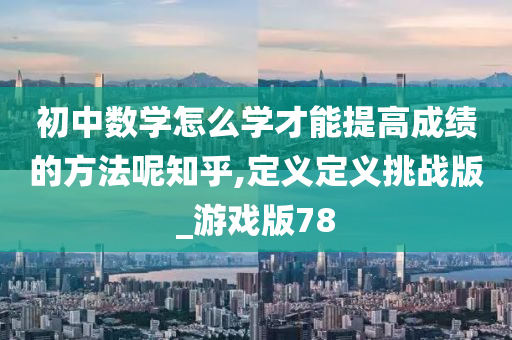 初中数学怎么学才能提高成绩的方法呢知乎,定义定义挑战版_游戏版78