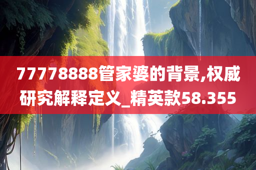 77778888管家婆的背景,权威研究解释定义_精英款58.355