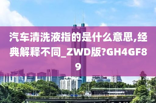 汽车清洗液指的是什么意思,经典解释不同_ZWD版?GH4GF89