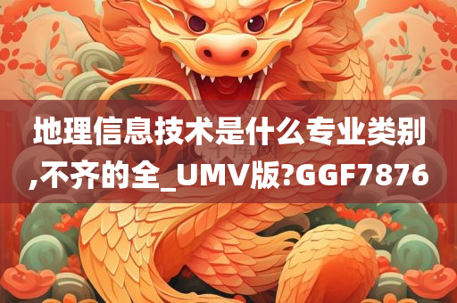 地理信息技术是什么专业类别,不齐的全_UMV版?GGF7876