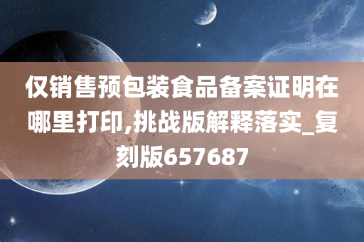 仅销售预包装食品备案证明在哪里打印,挑战版解释落实_复刻版657687