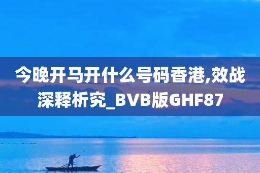 今晚开马开什么号码香港,效战深释析究_BVB版GHF87