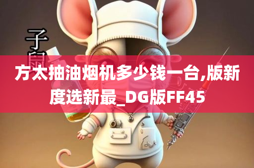 方太抽油烟机多少钱一台,版新度选新最_DG版FF45