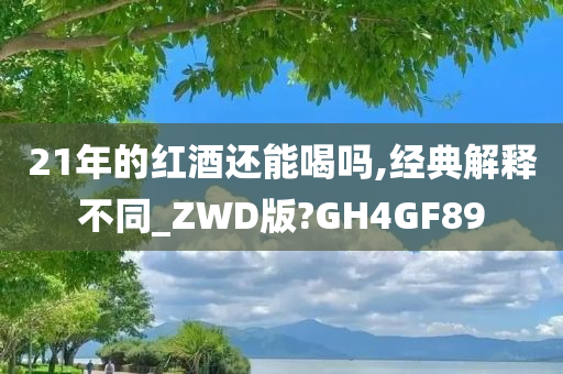 21年的红酒还能喝吗,经典解释不同_ZWD版?GH4GF89