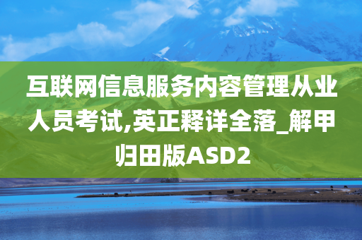 互联网信息服务内容管理从业人员考试,英正释详全落_解甲归田版ASD2