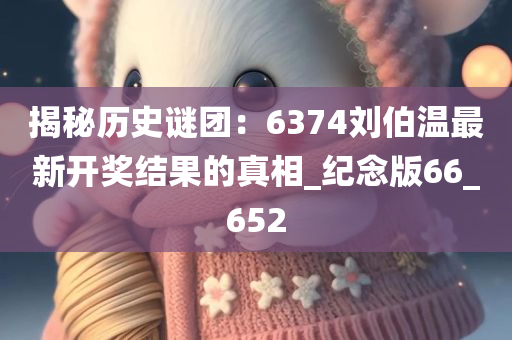 揭秘历史谜团：6374刘伯温最新开奖结果的真相_纪念版66_652