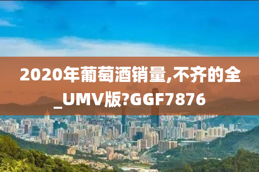 2020年葡萄酒销量,不齐的全_UMV版?GGF7876