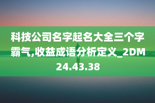 科技公司名字起名大全三个字霸气,收益成语分析定义_2DM24.43.38