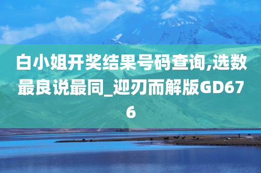 白小姐开奖结果号码查询,选数最良说最同_迎刃而解版GD676