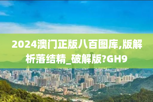 2024澳门正版八百图库,版解析落结精_破解版?GH9