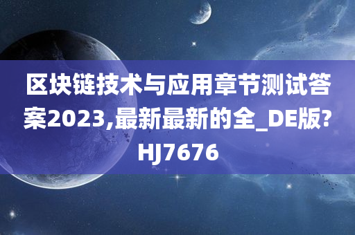 区块链技术与应用章节测试答案2023,最新最新的全_DE版?HJ7676